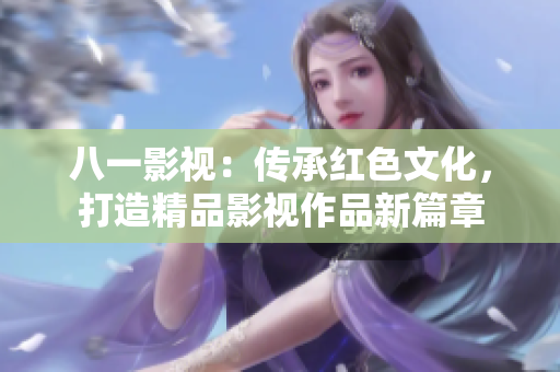 八一影视：传承红色文化，打造精品影视作品新篇章