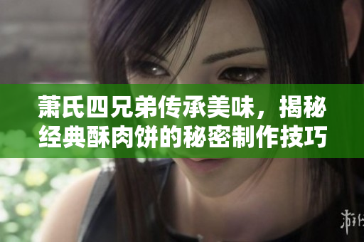 萧氏四兄弟传承美味，揭秘经典酥肉饼的秘密制作技巧