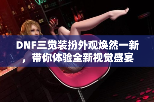DNF三觉装扮外观焕然一新，带你体验全新视觉盛宴