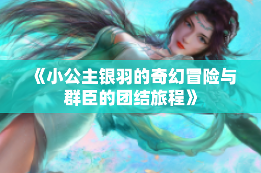 《小公主银羽的奇幻冒险与群臣的团结旅程》