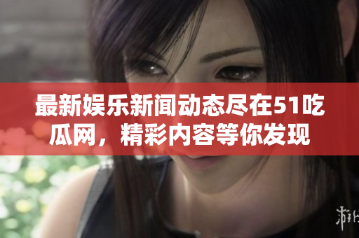 最新娱乐新闻动态尽在51吃瓜网，精彩内容等你发现