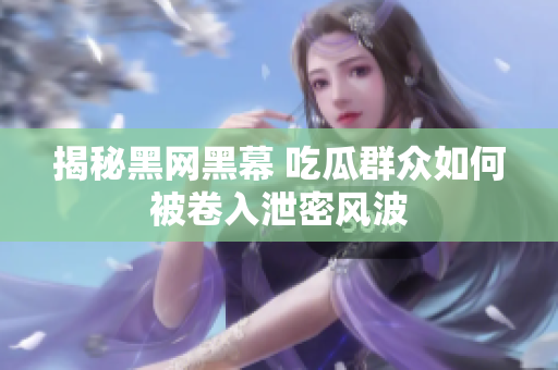 揭秘黑网黑幕 吃瓜群众如何被卷入泄密风波