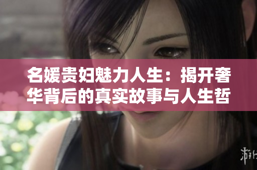 名媛贵妇魅力人生：揭开奢华背后的真实故事与人生哲学
