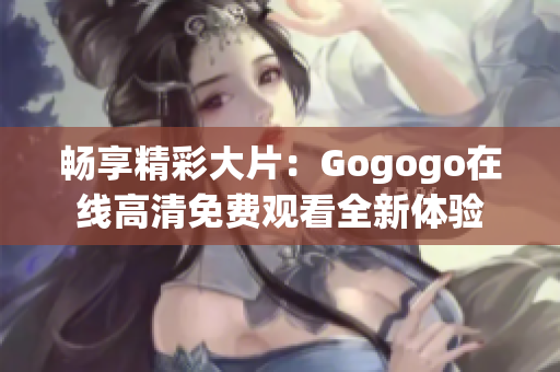 畅享精彩大片：Gogogo在线高清免费观看全新体验