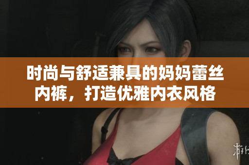 时尚与舒适兼具的妈妈蕾丝内裤，打造优雅内衣风格