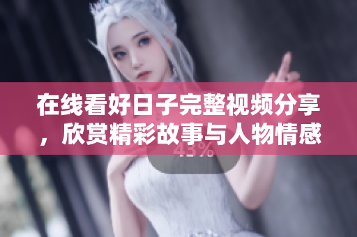 在线看好日子完整视频分享，欣赏精彩故事与人物情感