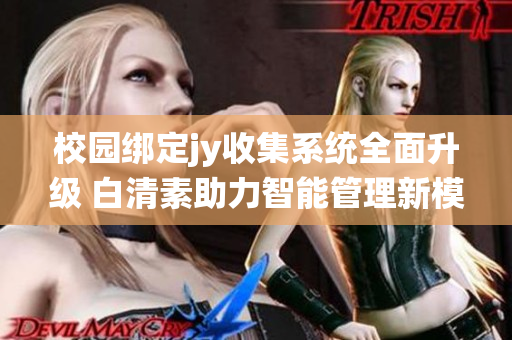 校园绑定jy收集系统全面升级 白清素助力智能管理新模式