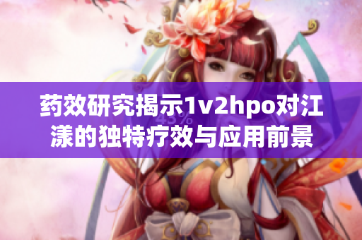 药效研究揭示1v2hpo对江漾的独特疗效与应用前景