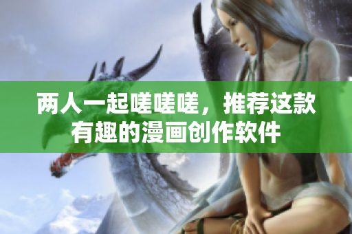 两人一起嗟嗟嗟，推荐这款有趣的漫画创作软件