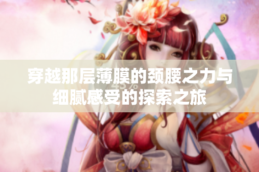 穿越那层薄膜的颈腰之力与细腻感受的探索之旅