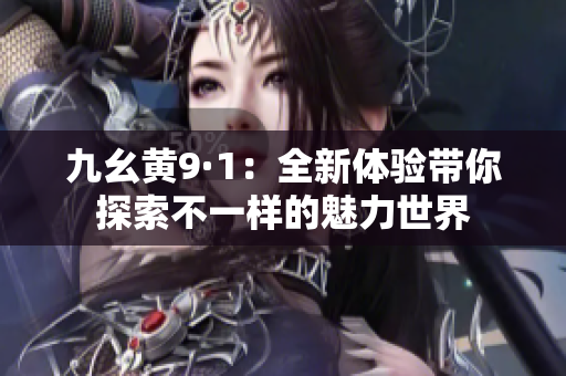 九幺黄9·1：全新体验带你探索不一样的魅力世界