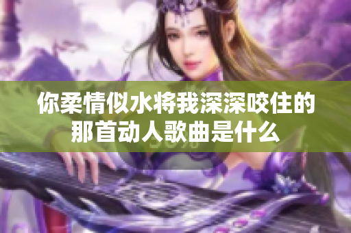你柔情似水将我深深咬住的那首动人歌曲是什么