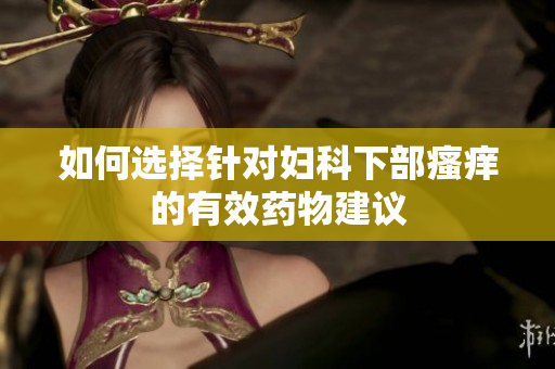 如何选择针对妇科下部瘙痒的有效药物建议