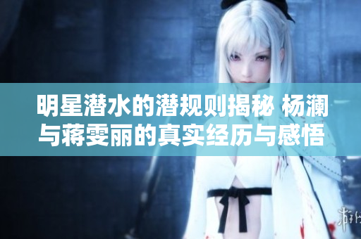 明星潜水的潜规则揭秘 杨澜与蒋雯丽的真实经历与感悟