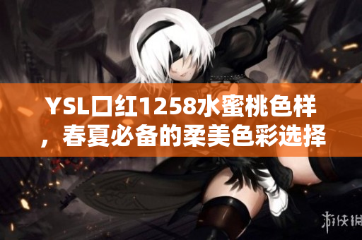 YSL口红1258水蜜桃色样，春夏必备的柔美色彩选择