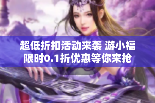 超低折扣活动来袭 游小福限时0.1折优惠等你来抢