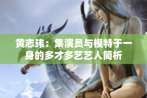 黄志玮：集演员与模特于一身的多才多艺艺人简析