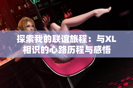 探索我的联谊旅程：与XL相识的心路历程与感悟