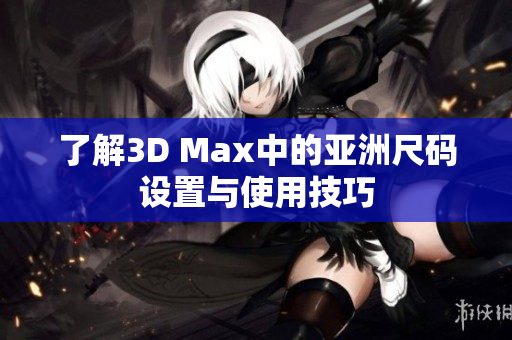 了解3D Max中的亚洲尺码设置与使用技巧