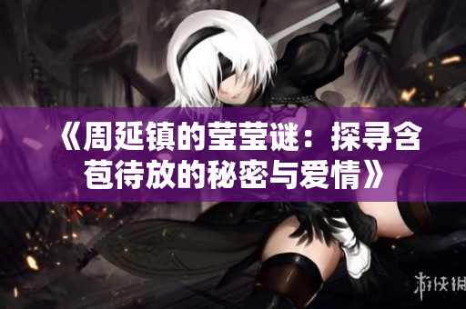 《周延镇的莹莹谜：探寻含苞待放的秘密与爱情》