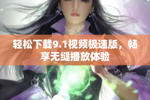 轻松下载9.1视频极速版，畅享无缝播放体验