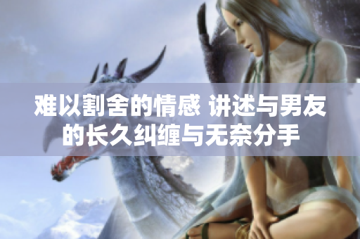 难以割舍的情感 讲述与男友的长久纠缠与无奈分手