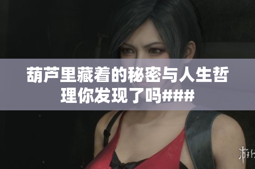 葫芦里藏着的秘密与人生哲理你发现了吗###