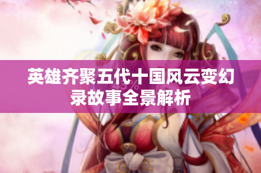 英雄齐聚五代十国风云变幻录故事全景解析