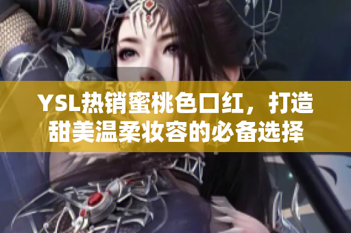 YSL热销蜜桃色口红，打造甜美温柔妆容的必备选择