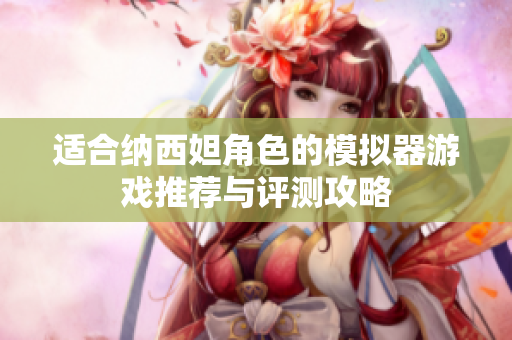 适合纳西妲角色的模拟器游戏推荐与评测攻略