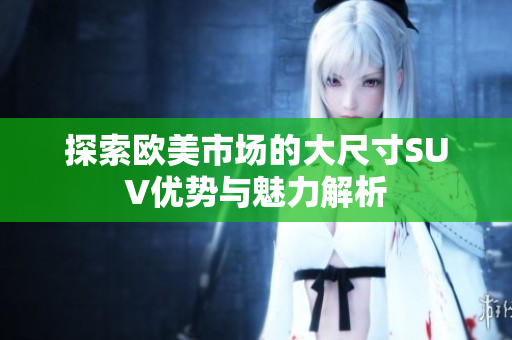 探索欧美市场的大尺寸SUV优势与魅力解析