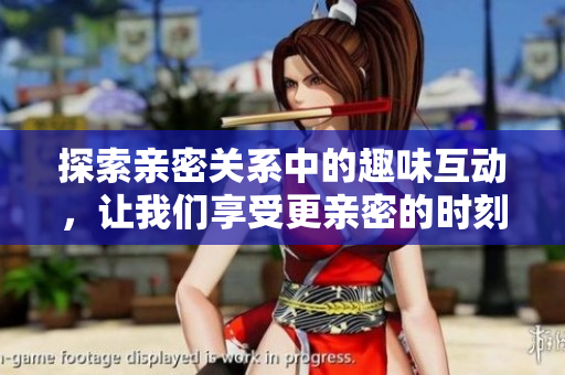 探索亲密关系中的趣味互动，让我们享受更亲密的时刻