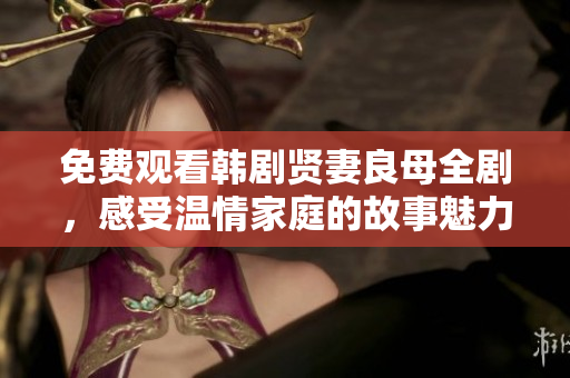 免费观看韩剧贤妻良母全剧，感受温情家庭的故事魅力