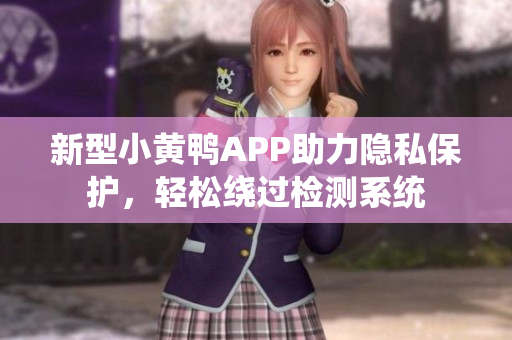 新型小黄鸭APP助力隐私保护，轻松绕过检测系统