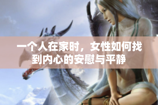 一个人在家时，女性如何找到内心的安慰与平静