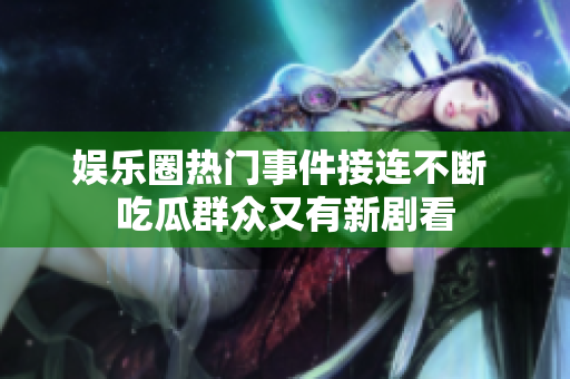 娱乐圈热门事件接连不断 吃瓜群众又有新剧看