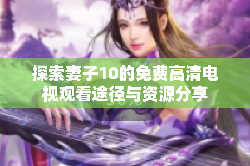 探索妻子10的免费高清电视观看途径与资源分享