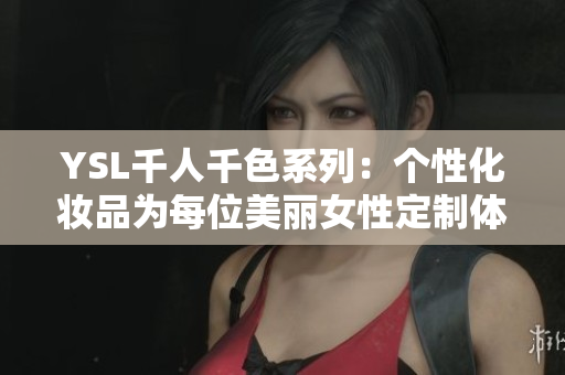 YSL千人千色系列：个性化妆品为每位美丽女性定制体验