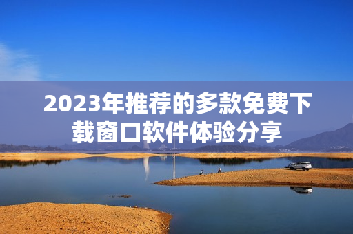 2023年推荐的多款免费下载窗口软件体验分享