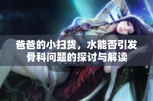 爸爸的小扫货，水能否引发骨科问题的探讨与解读