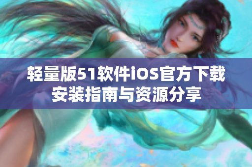 轻量版51软件iOS官方下载安装指南与资源分享