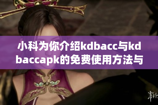 小科为你介绍kdbacc与kdbaccapk的免费使用方法与技巧
