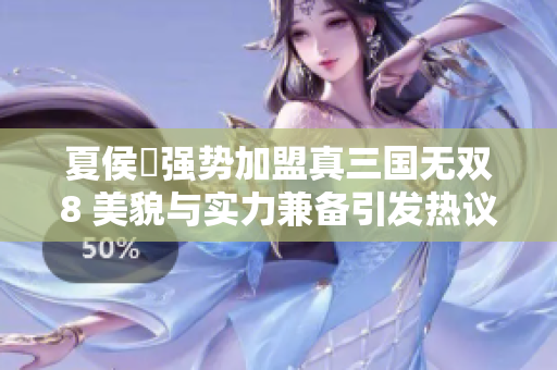 夏侯姫强势加盟真三国无双8 美貌与实力兼备引发热议