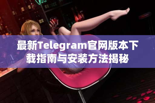 最新Telegram官网版本下载指南与安装方法揭秘