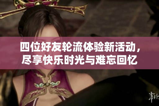 四位好友轮流体验新活动，尽享快乐时光与难忘回忆