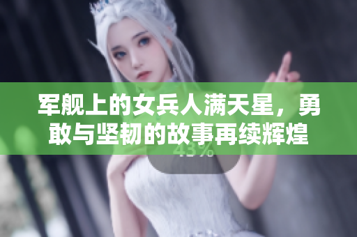 军舰上的女兵人满天星，勇敢与坚韧的故事再续辉煌