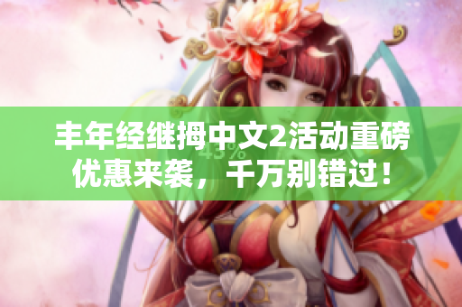 丰年经继拇中文2活动重磅优惠来袭，千万别错过！