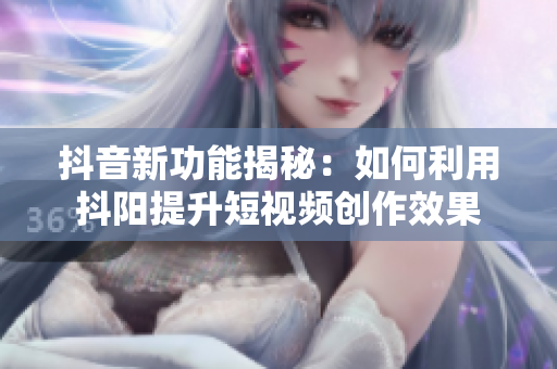 抖音新功能揭秘：如何利用抖阳提升短视频创作效果