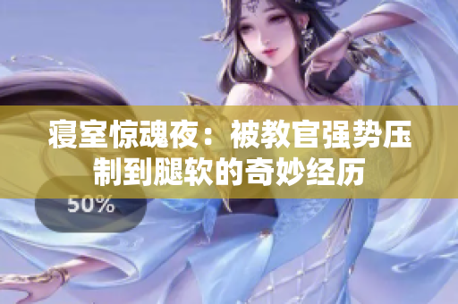 寝室惊魂夜：被教官强势压制到腿软的奇妙经历