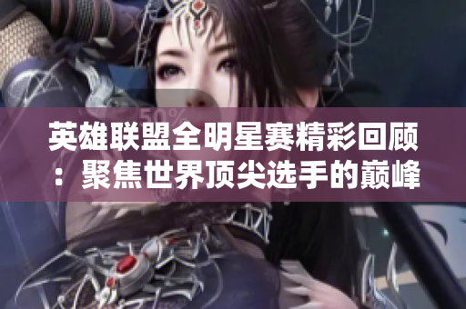 英雄联盟全明星赛精彩回顾：聚焦世界顶尖选手的巅峰对决